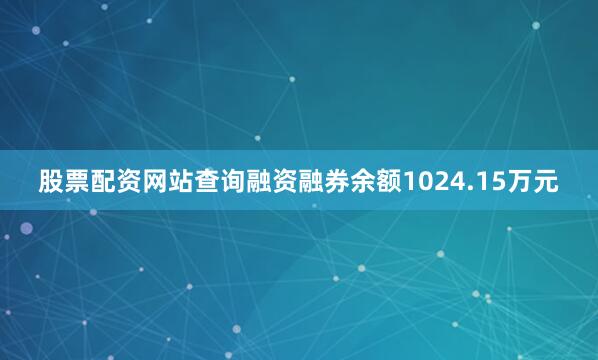股票配资网站查询融资融券余额1024.15万元