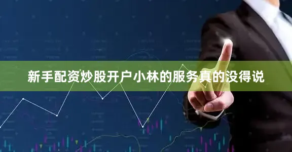 新手配资炒股开户小林的服务真的没得说