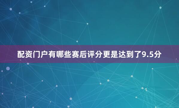 配资门户有哪些赛后评分更是达到了9.5分