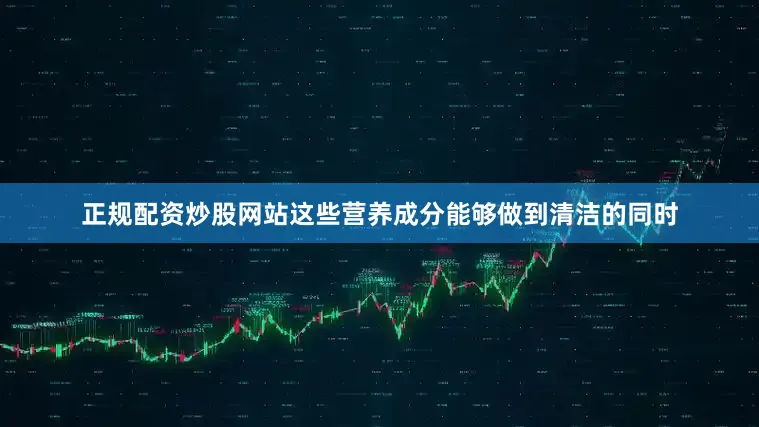正规配资炒股网站这些营养成分能够做到清洁的同时
