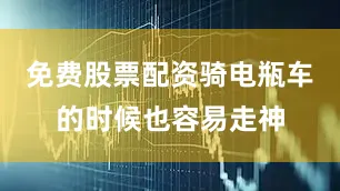 免费股票配资骑电瓶车的时候也容易走神
