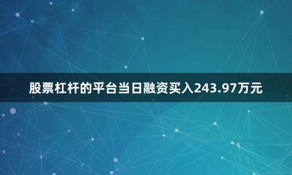 股票杠杆的平台当日融资买入243.97万元