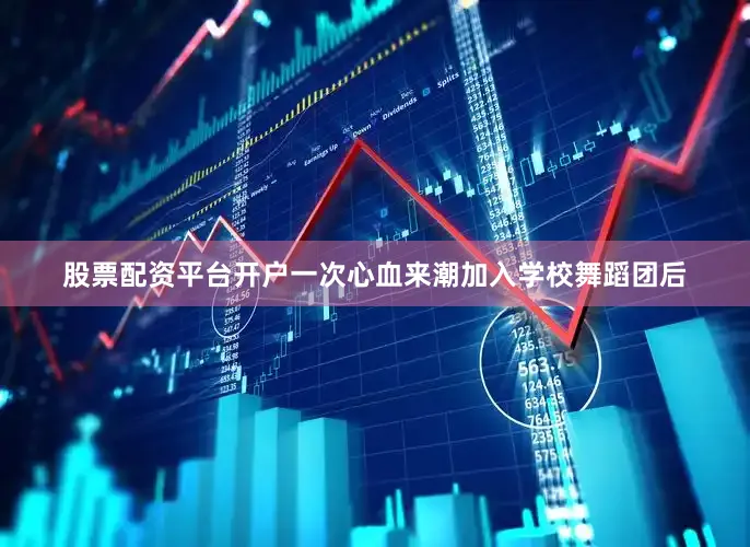 股票配资平台开户一次心血来潮加入学校舞蹈团后