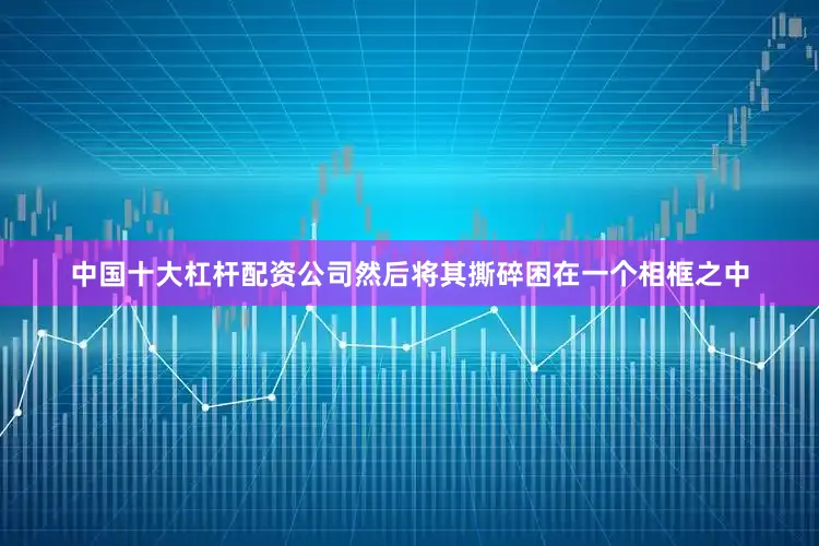 中国十大杠杆配资公司然后将其撕碎困在一个相框之中