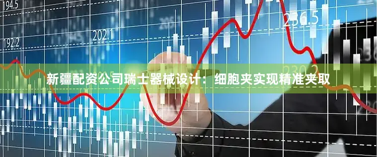 新疆配资公司瑞士器械设计：细胞夹实现精准夹取