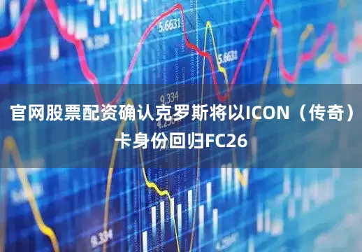 官网股票配资确认克罗斯将以ICON（传奇）卡身份回归FC26
