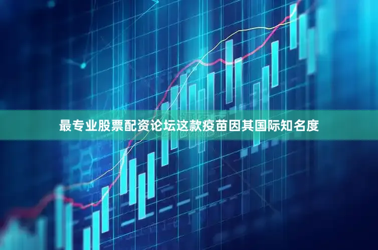 最专业股票配资论坛这款疫苗因其国际知名度