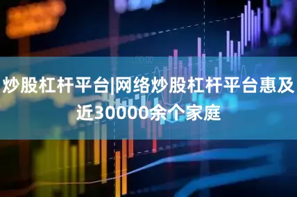 炒股杠杆平台|网络炒股杠杆平台惠及近30000余个家庭